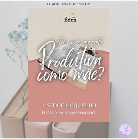 INDICAÇÃO DE LEITURA: COMO POSSO ME SENTIR PRODUTIVA COMO MÃE?- ESTHER&nbsp;ENGELSMA