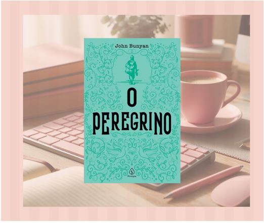 04 LIÇÕES QUE APRENDI AO LER O LIVRO “O PEREGRINO” DE JOHN&nbsp;BUNYAN