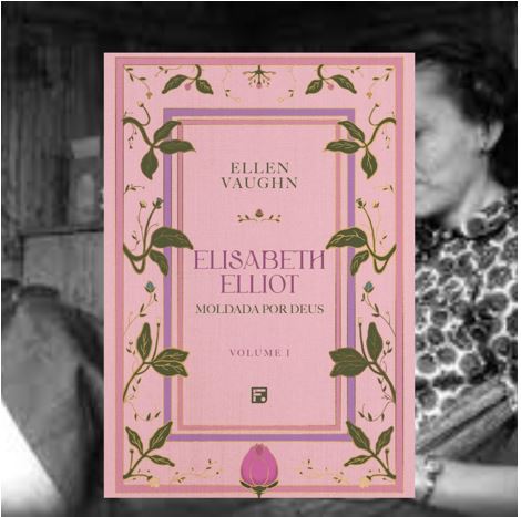 INDICAÇÃO DE LEITURA: ELISABETH ELLIOT – MOLDADA POR DEUS – ELLEN&nbsp;VAUGHN